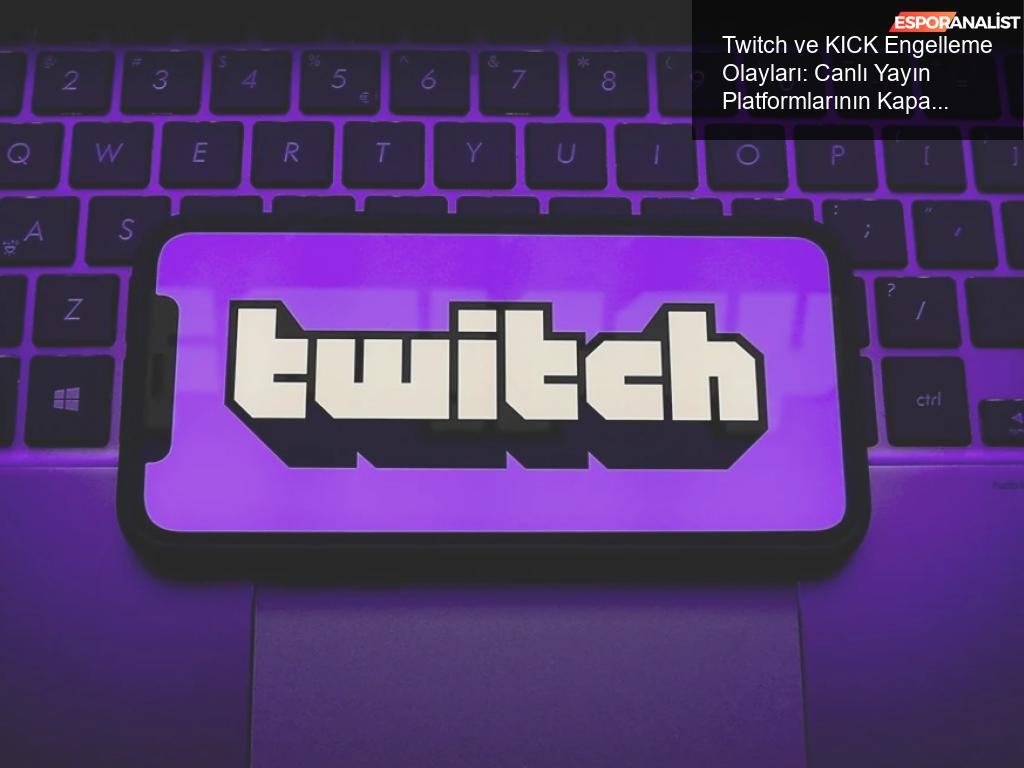 Twitch ve KICK Engelleme Olayları: Canlı Yayın Platformlarının Kapanması ve Son Durum