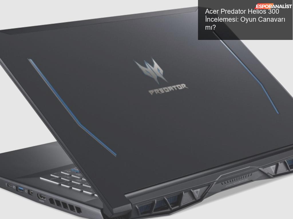 Acer Predator Helios 300: Oyun Canavarı mı, Yoksa Düşman mı?