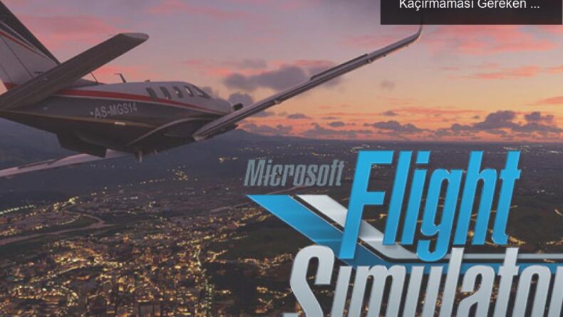 Microsoft Flight Simulator: Uçuş Tutkunlarının Kaçırmaması Gereken Bir Deneyim