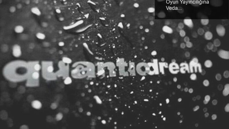 Quantic Dream’in Bağımsızlık Yolculuğu: Oyun Yayıncılığına Veda