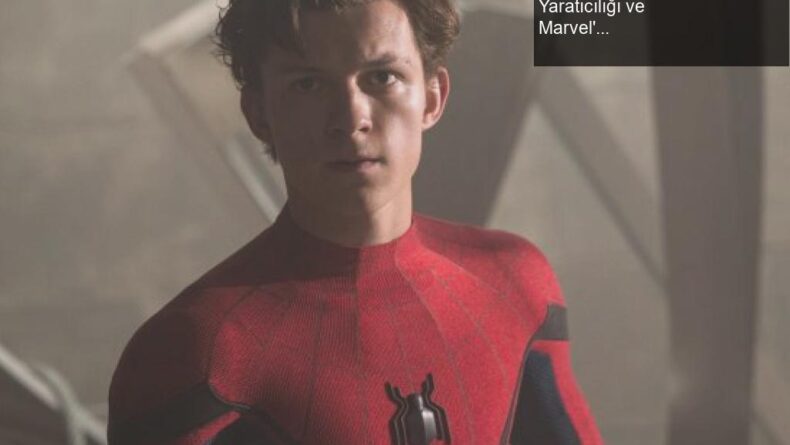 Tom Holland’ın Spider-Man: No Way Home’daki Yaratıcılığı ve Marvel’ın Cevapları