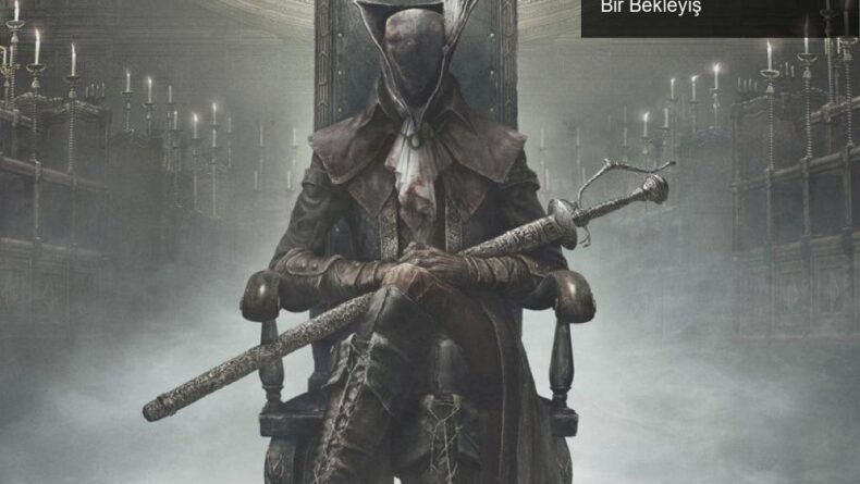 Bloodborne’un Yeniden Yapımı: Sabır ve Tutku Dolu Bir Bekleyiş
