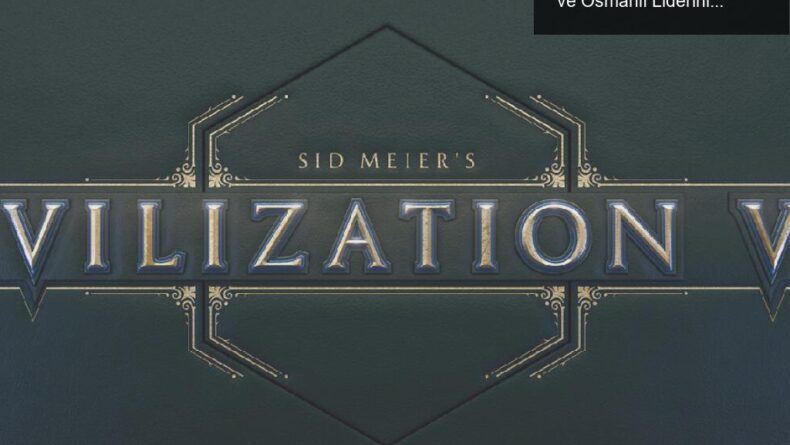 Civilization 7: Çağlar Arası Geçişte Yeni Dönem ve Osmanlı Liderinin Gelişi