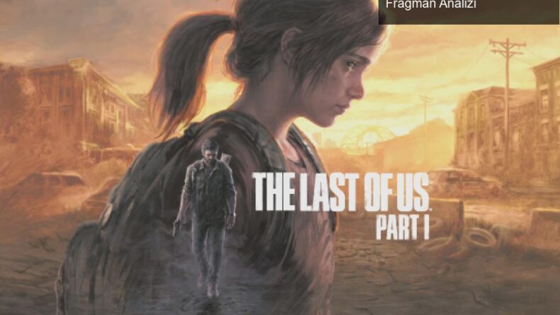 The Last of Us Part 1: Duygusal Bir Yolculuk ve Yeni Fragman Analizi