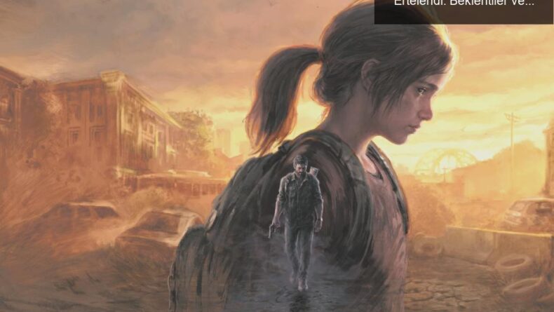 The Last of Us Part I PC Çıkışı 28 Mart’a Ertelendi: Beklentiler ve Diziyle Bağlantılar