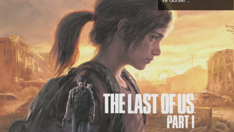The Last of Us Part Remake: Beklentileri Aşan Yenilikler ve Görsel Şov