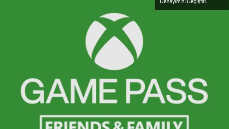 Xbox Game Pass Friends & Family: Aile İçi Oyun Deneyimini Değiştiriyor!