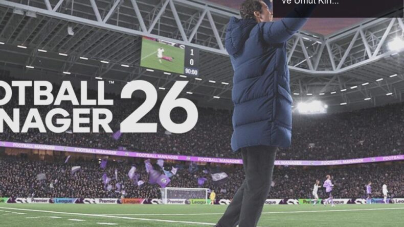 Football Manager 26: Zombi Kıyametine Dair Eleştiriler ve Umut Kırıklıkları